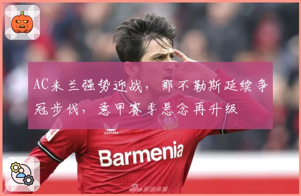 AC米兰强势迎战，那不勒斯延续争冠步伐，意甲赛季悬念再升级