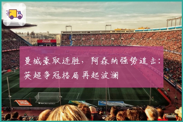 曼城豪取连胜，阿森纳强势追击：英超争冠格局再起波澜