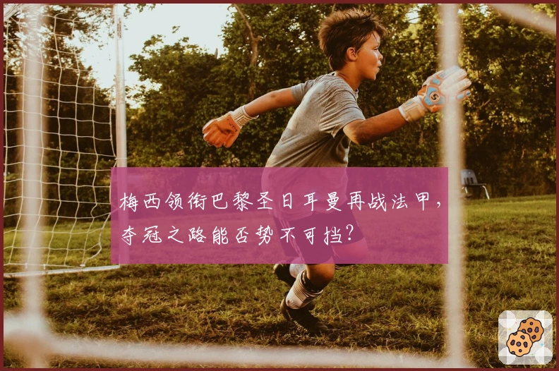 梅西领衔巴黎圣日耳曼再战法甲，夺冠之路能否势不可挡？