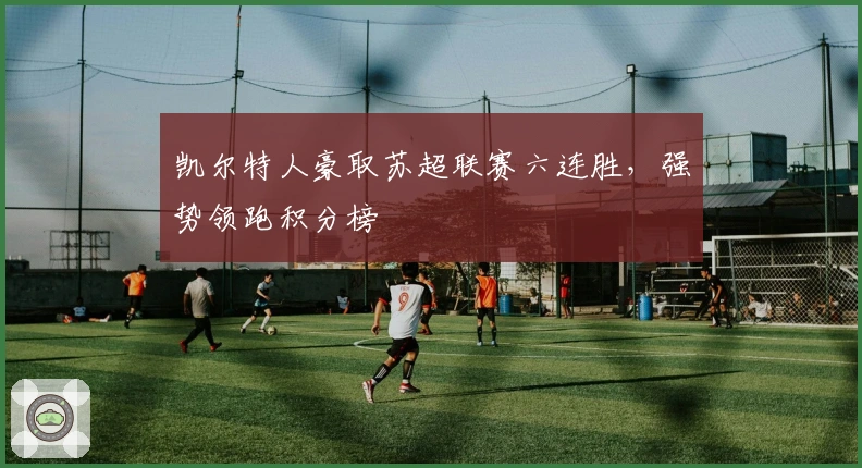 凯尔特人豪取苏超联赛六连胜，强势领跑积分榜