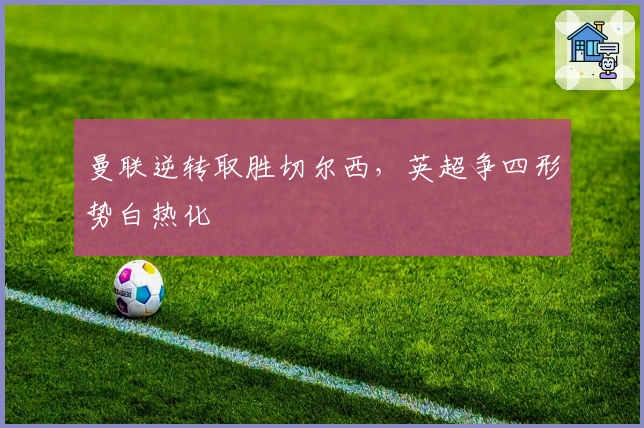 曼联逆转取胜切尔西，英超争四形势白热化