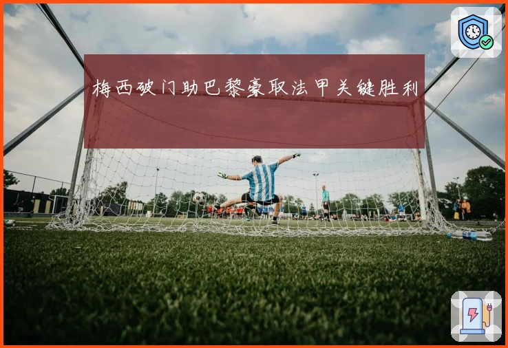 梅西破门助巴黎豪取法甲关键胜利