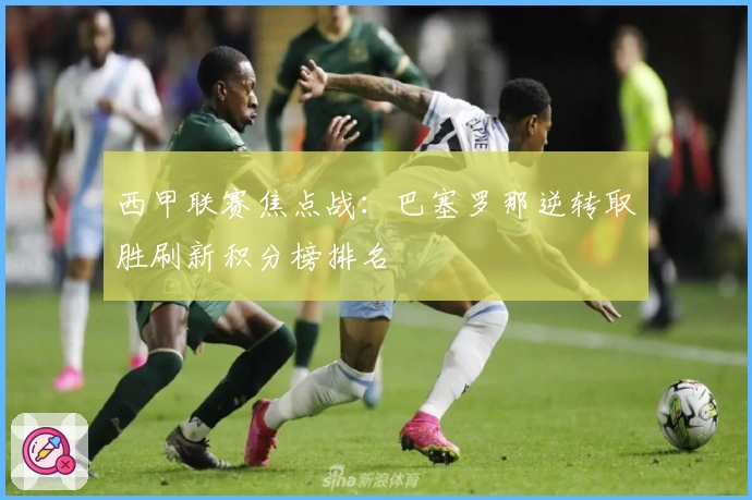 西甲联赛焦点战：巴塞罗那逆转取胜刷新积分榜排名
