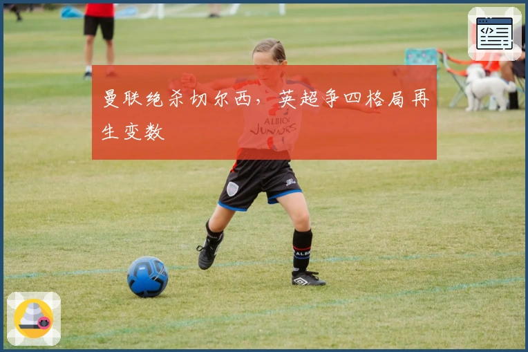 曼联绝杀切尔西，英超争四格局再生变数