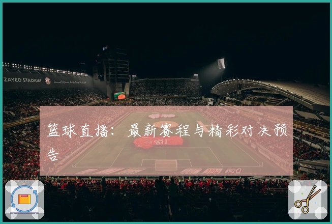 篮球直播：最新赛程与精彩对决预告