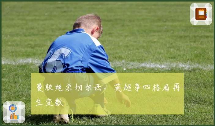 曼联绝杀切尔西，英超争四格局再生变数