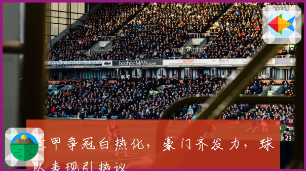 意甲争冠白热化，豪门齐发力，球队表现引热议