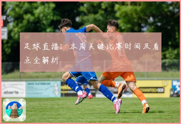 足球直播：本周关键比赛时间及看点全解析