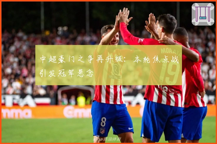 中超豪门之争再升级：本轮焦点战引发冠军悬念