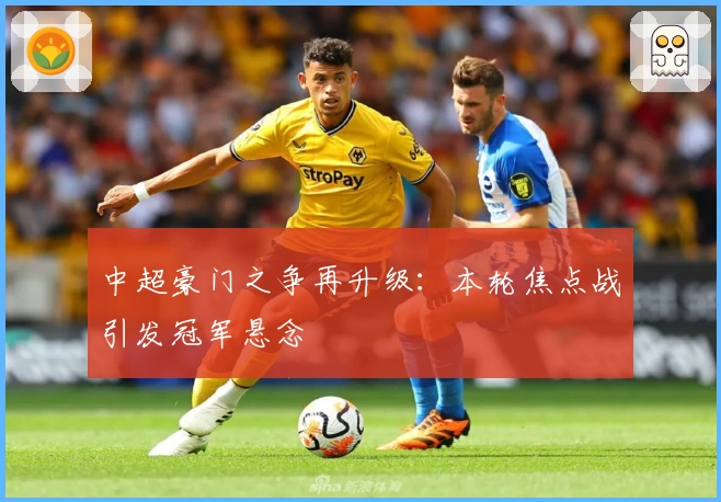 中超豪门之争再升级：本轮焦点战引发冠军悬念