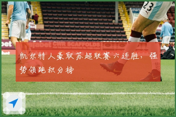 凯尔特人豪取苏超联赛六连胜,强势领跑积分榜